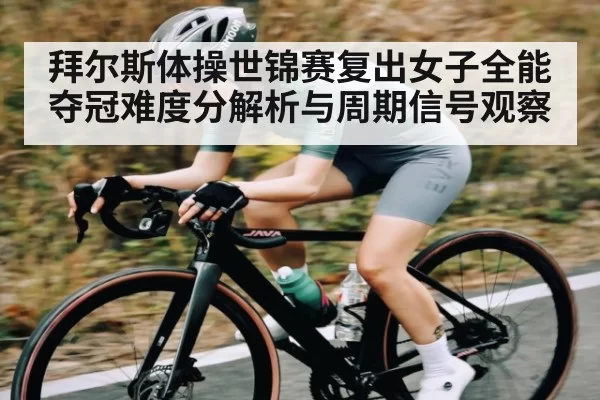 拜尔斯体操世锦赛复出女子全能夺冠难度分解析与周期信号观察